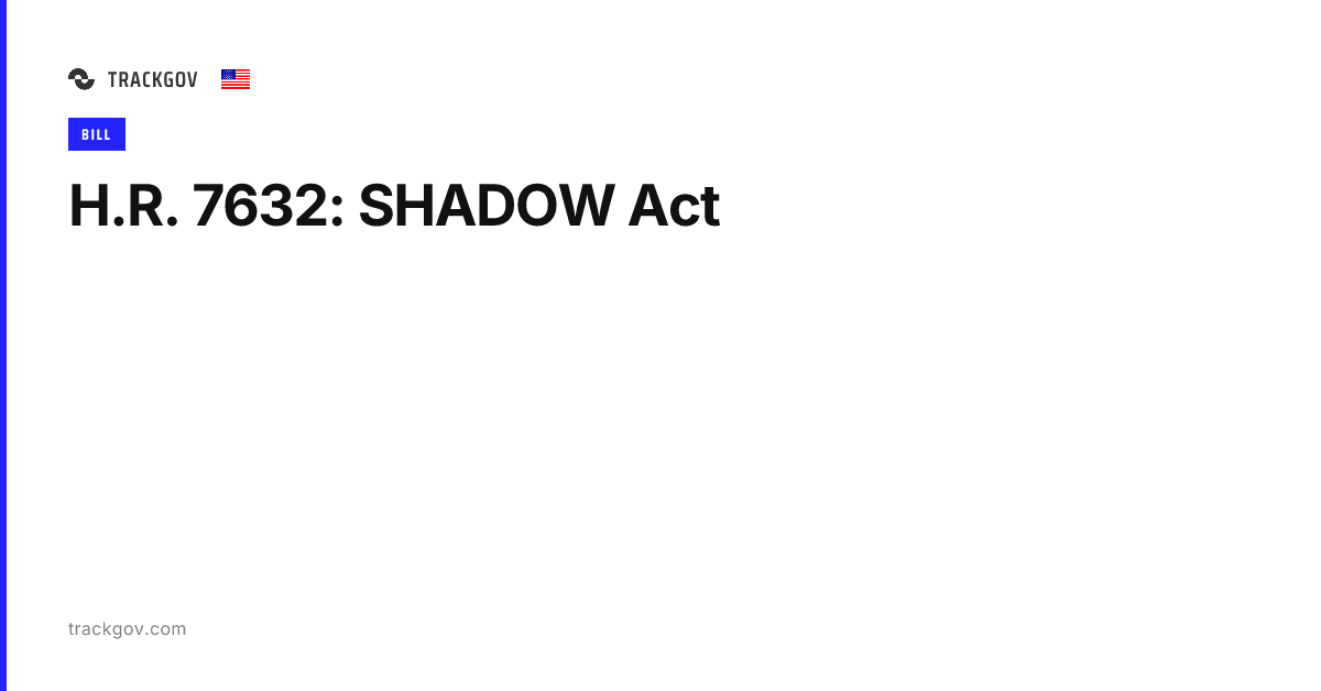 H.R. 7632: SHADOW Act | TrackGov