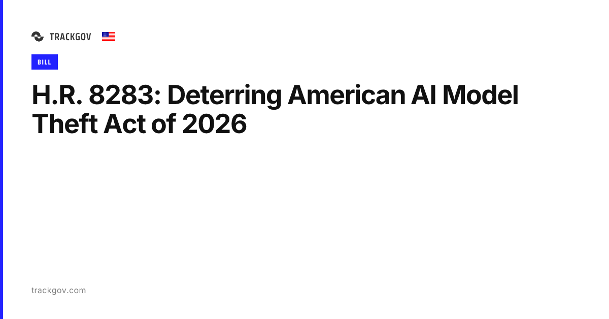 H.R. 8283: Deterring American AI Model Theft Act of 2026 | TrackGov
