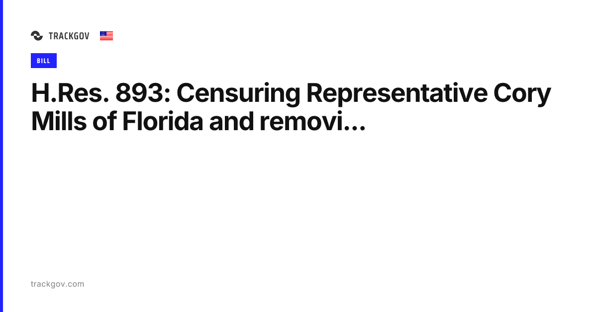 H.Res. 893: Censuring Representative Cory Mills of Florida and removi ...