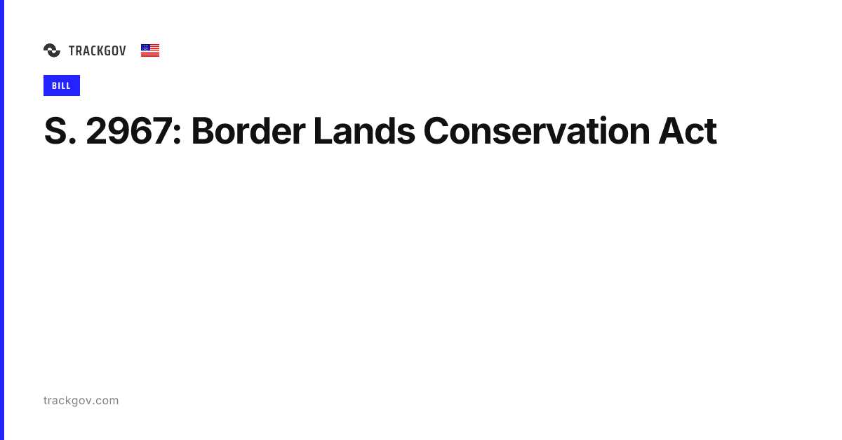 S. 2967: Border Lands Conservation Act - TrackGov