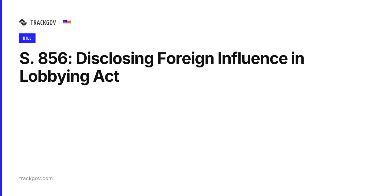 S. 856: Disclosing Foreign Influence in Lobbying Act - TrackGov